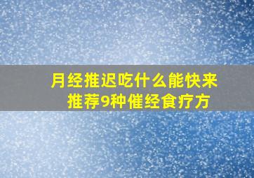 月经推迟吃什么能快来 推荐9种催经食疗方